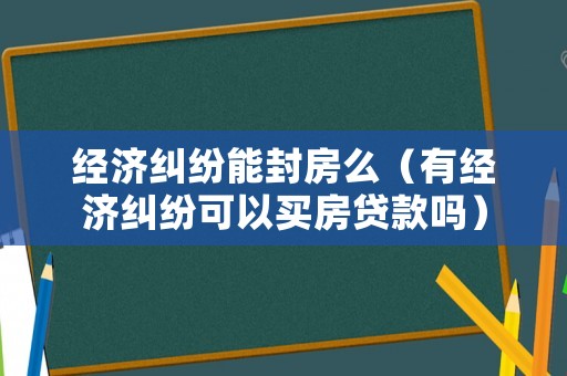 經(jīng)濟(jì)糾紛能封房么（有經(jīng)濟(jì)糾紛可以買(mǎi)房貸款嗎）