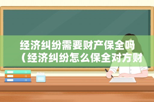 經(jīng)濟(jì)糾紛需要財(cái)產(chǎn)保全嗎（經(jīng)濟(jì)糾紛怎么保全對方財(cái)產(chǎn)）