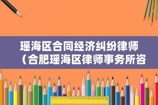 瑤海區(qū)合同經(jīng)濟(jì)糾紛律師（合肥瑤海區(qū)律師事務(wù)所咨詢）