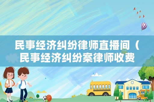 民事經(jīng)濟(jì)糾紛律師直播間（民事經(jīng)濟(jì)糾紛案律師收費(fèi)標(biāo)準(zhǔn)）