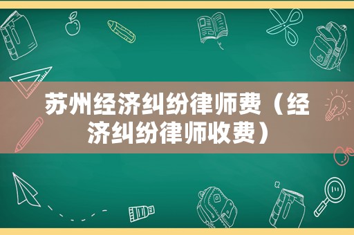 蘇州經(jīng)濟糾紛律師費（經(jīng)濟糾紛律師收費）
