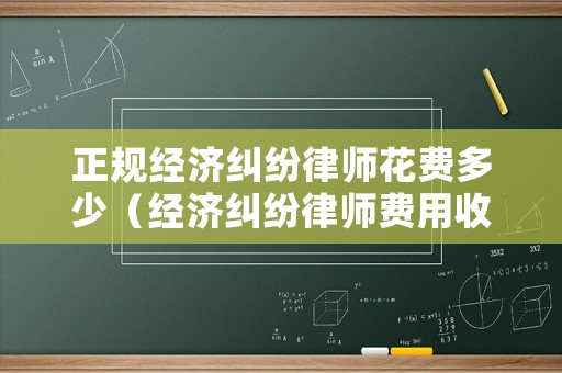 正規(guī)經(jīng)濟(jì)糾紛律師花費(fèi)多少（經(jīng)濟(jì)糾紛律師費(fèi)用收取標(biāo)準(zhǔn)2021）