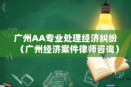 廣州AA專業(yè)處理經(jīng)濟(jì)糾紛（廣州經(jīng)濟(jì)案件律師咨詢）