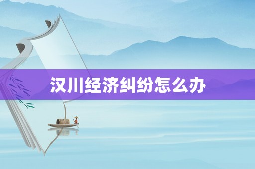 漢川經(jīng)濟(jì)糾紛怎么辦
