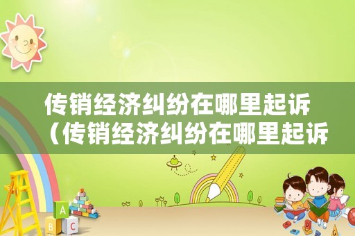 傳銷經(jīng)濟糾紛在哪里起訴（傳銷經(jīng)濟糾紛在哪里起訴呢）