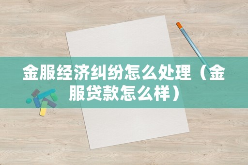 金服經(jīng)濟(jì)糾紛怎么處理（金服貸款怎么樣）