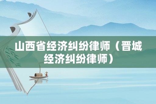 山西省經(jīng)濟(jì)糾紛律師（晉城經(jīng)濟(jì)糾紛律師）