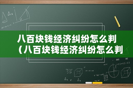 八百塊錢經(jīng)濟(jì)糾紛怎么判（八百塊錢經(jīng)濟(jì)糾紛怎么判的）