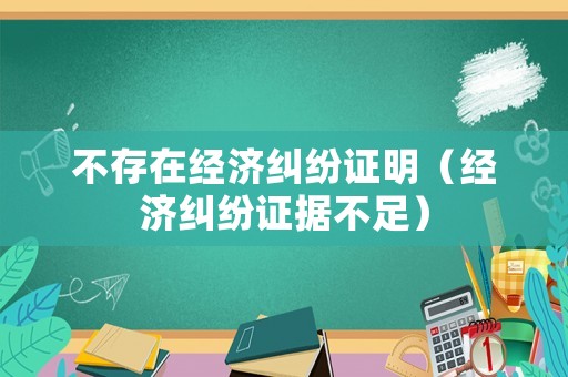 不存在經(jīng)濟(jì)糾紛證明（經(jīng)濟(jì)糾紛證據(jù)不足）