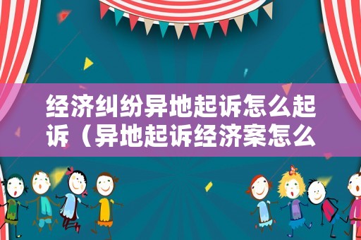 經(jīng)濟(jì)糾紛異地起訴怎么起訴（異地起訴經(jīng)濟(jì)案怎么辦理）