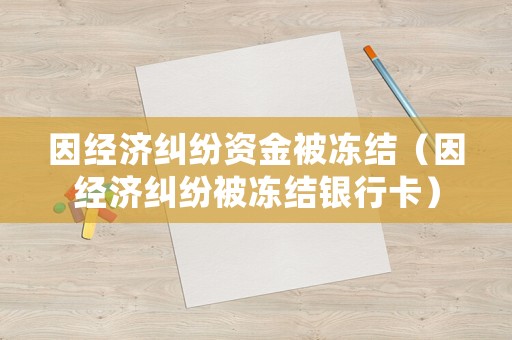 因經(jīng)濟(jì)糾紛資金被凍結(jié)（因經(jīng)濟(jì)糾紛被凍結(jié)銀行卡）