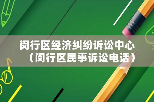 閔行區(qū)經(jīng)濟糾紛訴訟中心（閔行區(qū)民事訴訟電話）