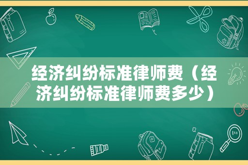 經(jīng)濟(jì)糾紛標(biāo)準(zhǔn)律師費(fèi)（經(jīng)濟(jì)糾紛標(biāo)準(zhǔn)律師費(fèi)多少）
