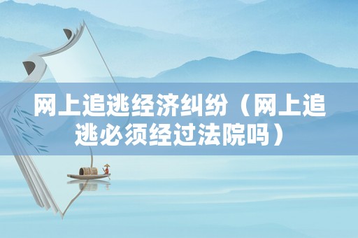 網(wǎng)上追逃經(jīng)濟(jì)糾紛（網(wǎng)上追逃必須經(jīng)過(guò)法院?jiǎn)幔? title=