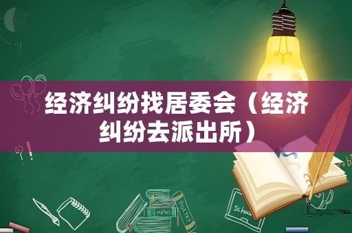經(jīng)濟糾紛找居委會（經(jīng)濟糾紛去派出所）
