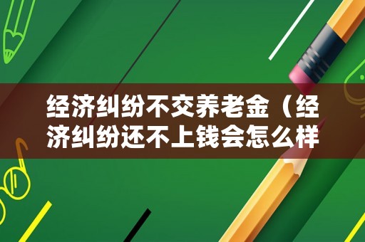 經(jīng)濟(jì)糾紛不交養(yǎng)老金（經(jīng)濟(jì)糾紛還不上錢(qián)會(huì)怎么樣）