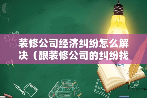 裝修公司經(jīng)濟(jì)糾紛怎么解決（跟裝修公司的糾紛找誰(shuí)）