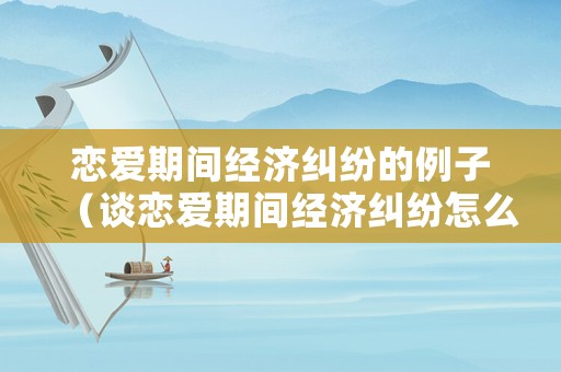 戀愛期間經(jīng)濟糾紛的例子（談戀愛期間經(jīng)濟糾紛怎么解決）