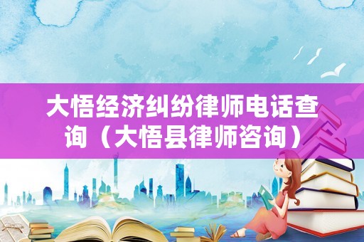 大悟經(jīng)濟(jì)糾紛律師電話查詢（大悟縣律師咨詢）