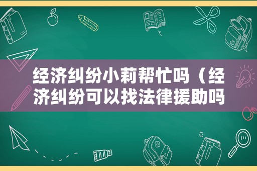 經(jīng)濟(jì)糾紛小莉幫忙嗎（經(jīng)濟(jì)糾紛可以找法律援助嗎）