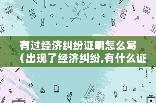 有過經(jīng)濟(jì)糾紛證明怎么寫（出現(xiàn)了經(jīng)濟(jì)糾紛,有什么證據(jù)就可以起訴）