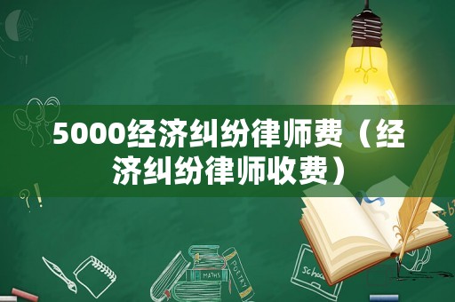 5000經(jīng)濟(jì)糾紛律師費(fèi)（經(jīng)濟(jì)糾紛律師收費(fèi)）