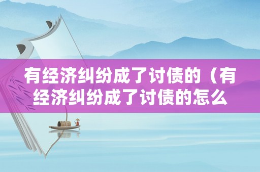 有經(jīng)濟(jì)糾紛成了討債的（有經(jīng)濟(jì)糾紛成了討債的怎么處理）