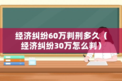 經(jīng)濟(jì)糾紛60萬(wàn)判刑多久（經(jīng)濟(jì)糾紛30萬(wàn)怎么判）