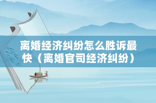 離婚經(jīng)濟糾紛怎么勝訴最快（離婚官司經(jīng)濟糾紛）