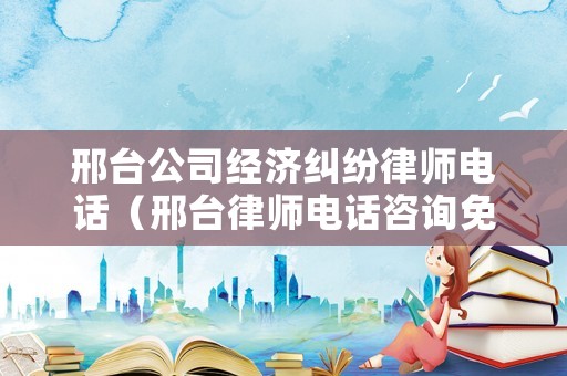 邢臺公司經(jīng)濟糾紛律師電話（邢臺律師電話咨詢免費）
