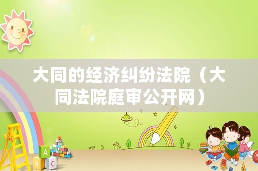 大同的經(jīng)濟(jì)糾紛法院（大同法院庭審公開網(wǎng)）