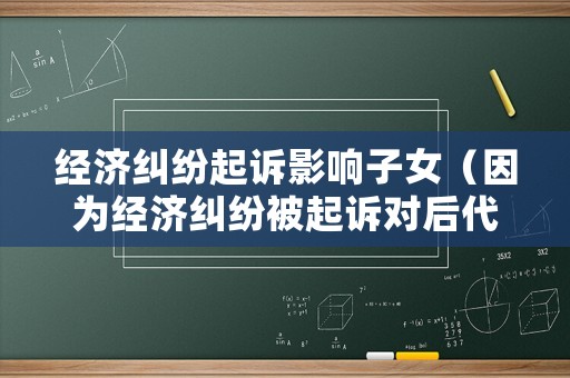 經(jīng)濟(jì)糾紛起訴影響子女（因?yàn)榻?jīng)濟(jì)糾紛被起訴對(duì)后代有影響嗎）