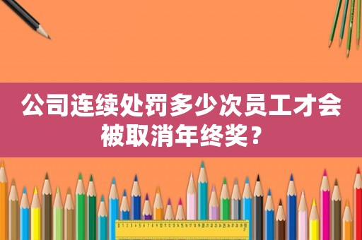 公司連續(xù)處罰多少次員工才會(huì)被取消年終獎(jiǎng)？