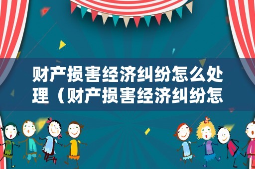 財(cái)產(chǎn)損害經(jīng)濟(jì)糾紛怎么處理（財(cái)產(chǎn)損害經(jīng)濟(jì)糾紛怎么處理最好）