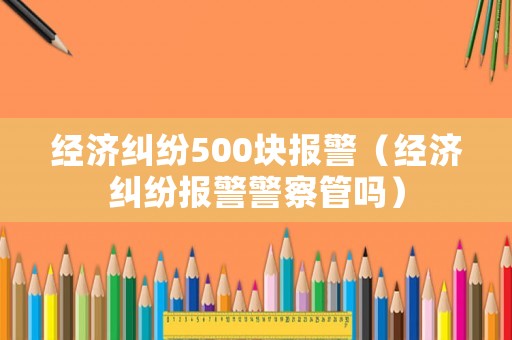 經(jīng)濟(jì)糾紛500塊報(bào)警（經(jīng)濟(jì)糾紛報(bào)警警察管嗎）