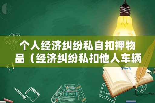 個(gè)人經(jīng)濟(jì)糾紛私自扣押物品（經(jīng)濟(jì)糾紛私扣他人車輛違法）