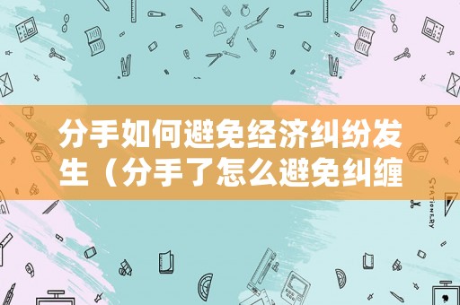 分手如何避免經(jīng)濟(jì)糾紛發(fā)生（分手了怎么避免糾纏）