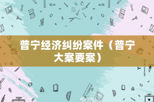普寧經(jīng)濟(jì)糾紛案件（普寧大案要案）