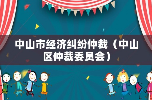 中山市經(jīng)濟糾紛仲裁（中山區(qū)仲裁委員會）