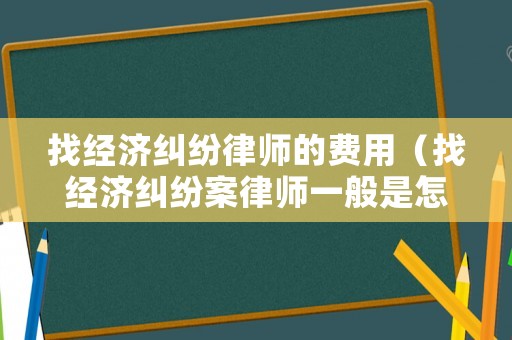 找經(jīng)濟(jì)糾紛律師的費(fèi)用（找經(jīng)濟(jì)糾紛案律師一般是怎么收費(fèi)的）