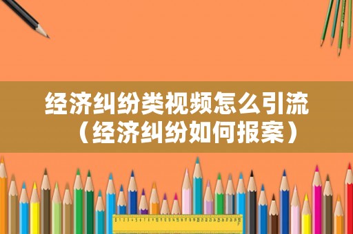 經(jīng)濟(jì)糾紛類視頻怎么引流（經(jīng)濟(jì)糾紛如何報(bào)案）