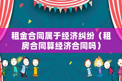 租金合同屬于經(jīng)濟糾紛（租房合同算經(jīng)濟合同嗎）