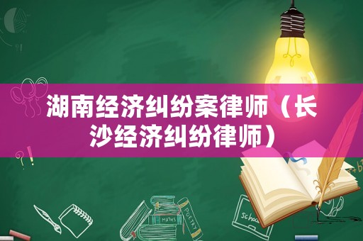 湖南經(jīng)濟(jì)糾紛案律師（長沙經(jīng)濟(jì)糾紛律師）