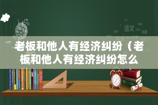 老板和他人有經(jīng)濟(jì)糾紛（老板和他人有經(jīng)濟(jì)糾紛怎么處理）