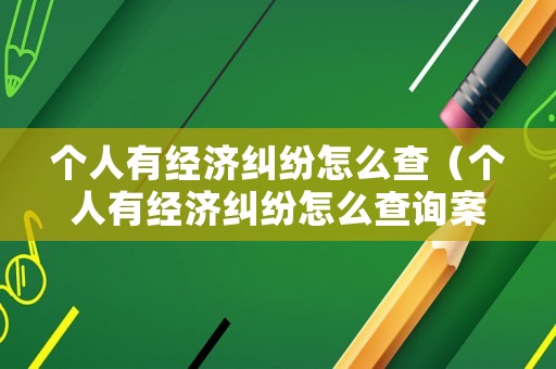 個人有經(jīng)濟糾紛怎么查（個人有經(jīng)濟糾紛怎么查詢案件）