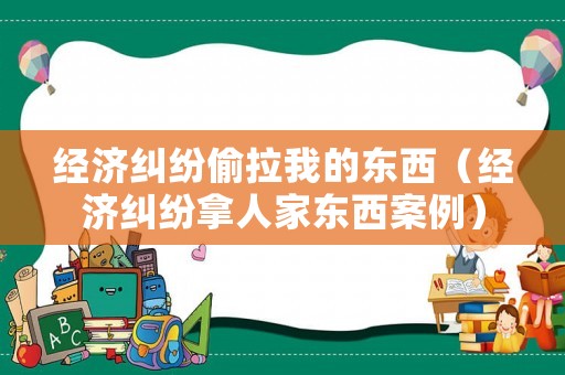 經(jīng)濟糾紛偷拉我的東西（經(jīng)濟糾紛拿人家東西案例）
