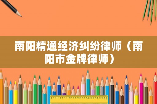 南陽精通經(jīng)濟糾紛律師（南陽市金牌律師）
