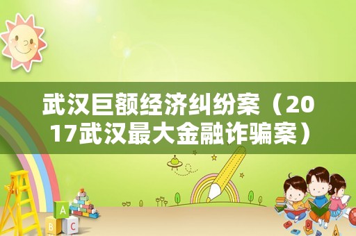 武漢巨額經濟糾紛案（2017武漢最大金融詐騙案）
