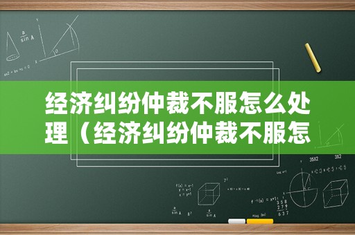 經(jīng)濟(jì)糾紛仲裁不服怎么處理（經(jīng)濟(jì)糾紛仲裁不服怎么處理最有效）
