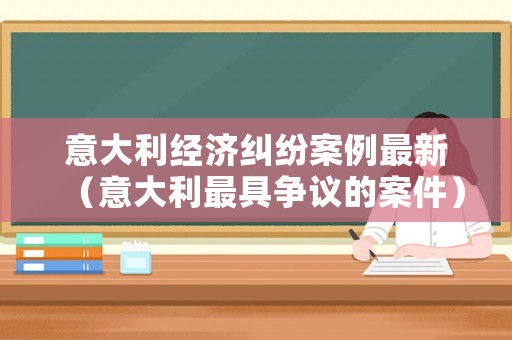 意大利經(jīng)濟(jì)糾紛案例最新（意大利最具爭(zhēng)議的案件）